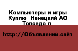 Компьютеры и игры Куплю. Ненецкий АО,Топседа п.